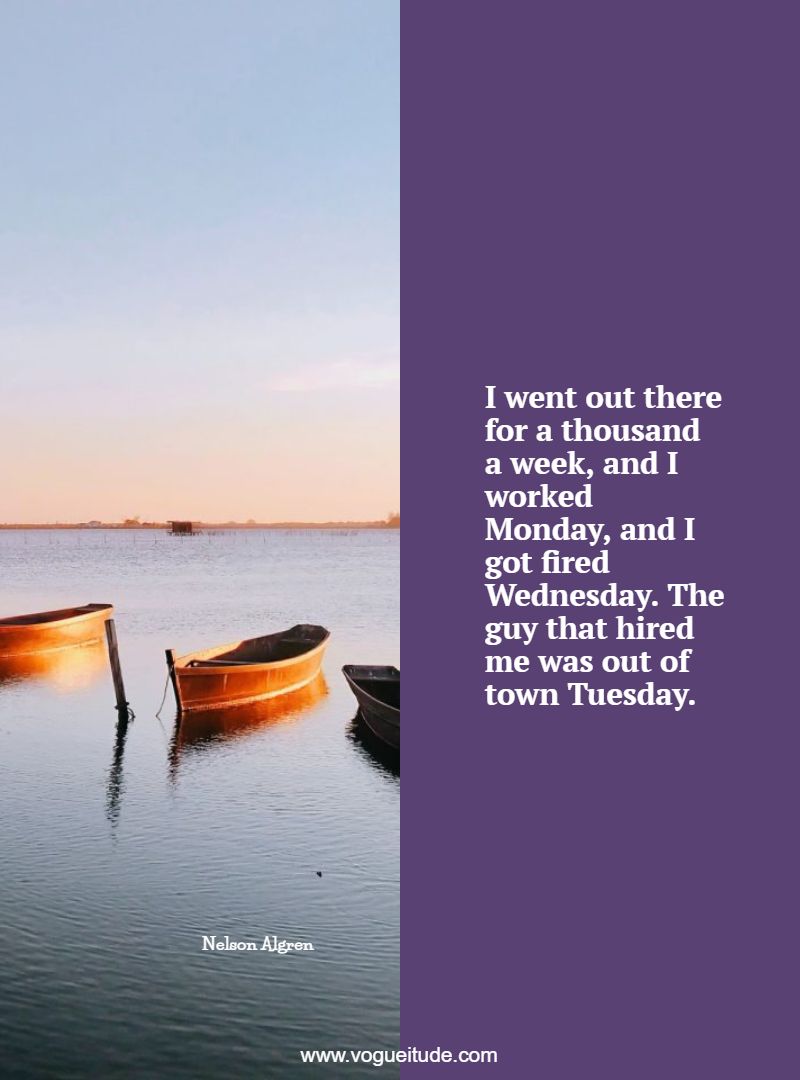 I went out there for a thousand a week, and I worked Monday, and I got fired Wednesday. The guy that hired me was out of town Tuesday.