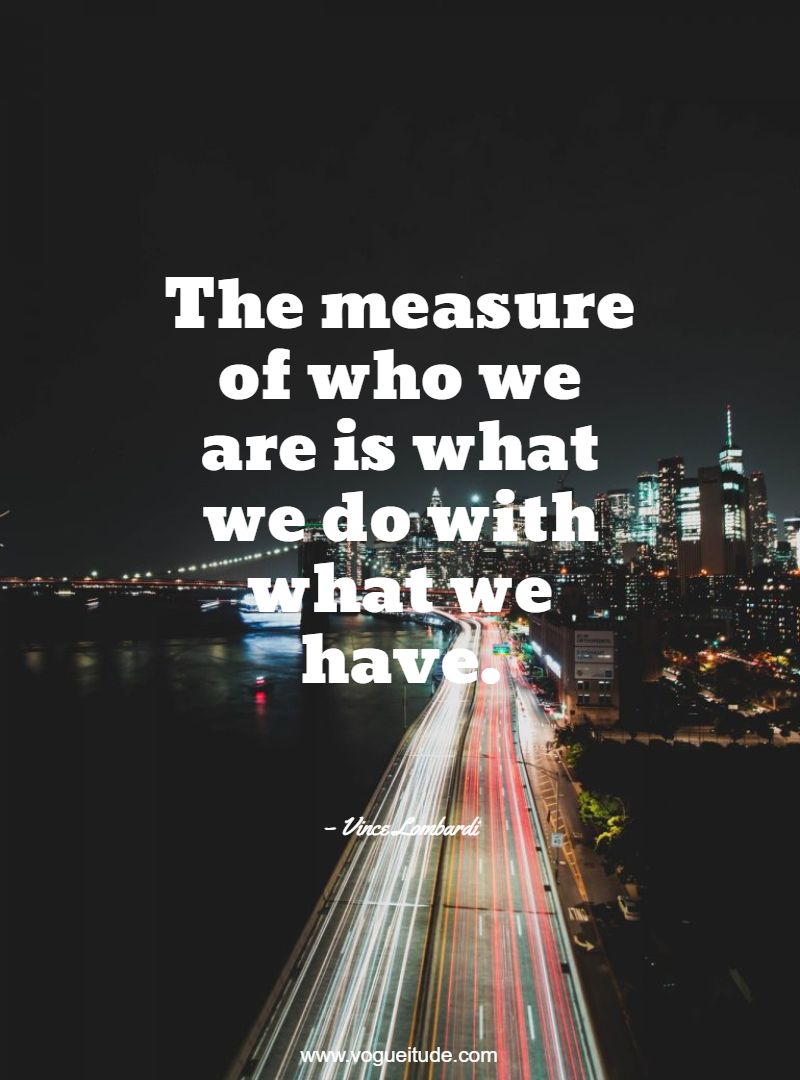 The measure of who we are is what we do with what we have.