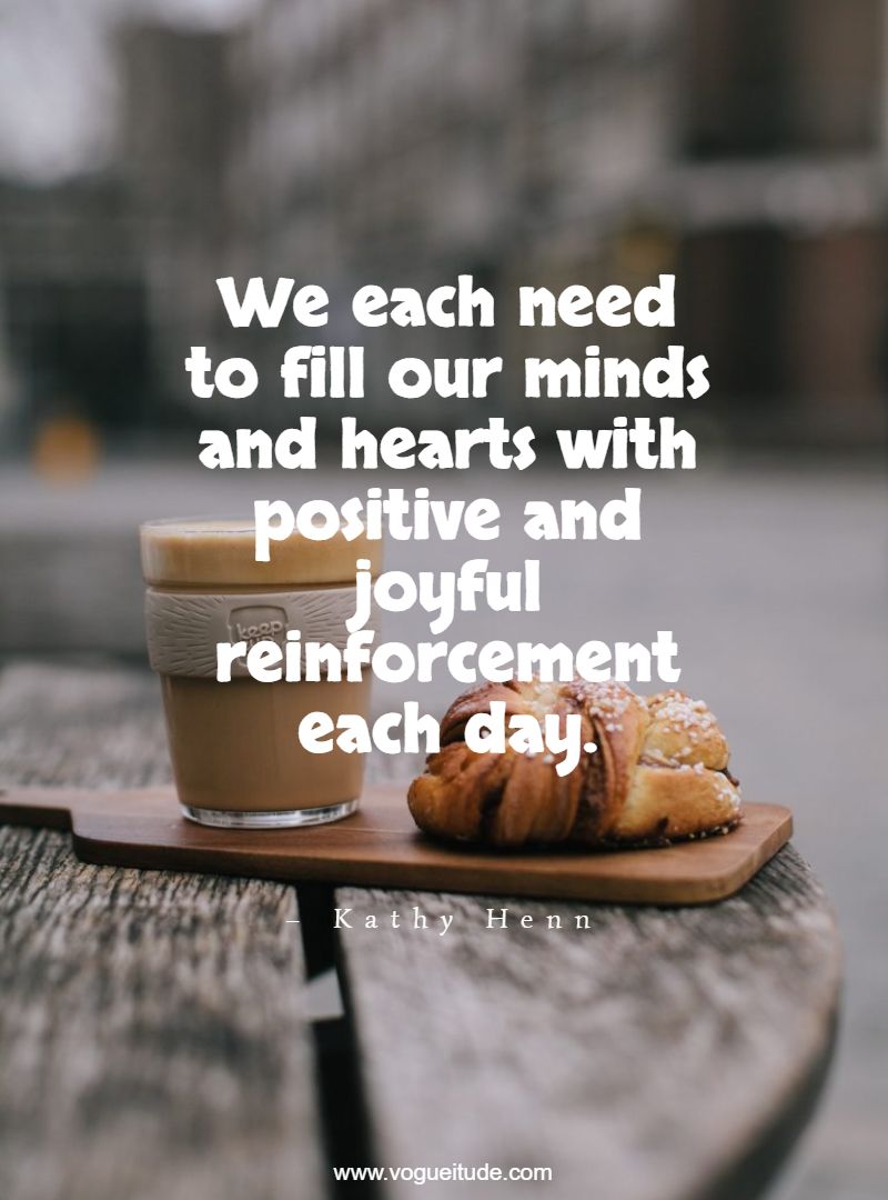 We each need to fill our minds and hearts with positive and joyful reinforcement each day.